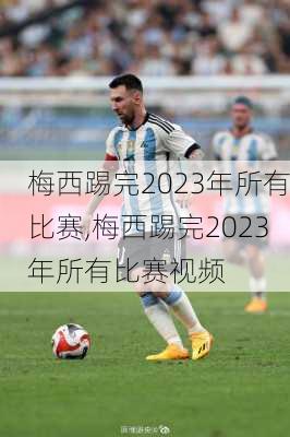 梅西踢完2023年所有比赛,梅西踢完2023年所有比赛视频