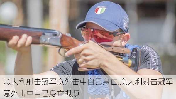 意大利射击冠军意外击中自己身亡,意大利射击冠军意外击中自己身亡视频