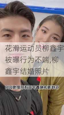 花滑运动员柳鑫宇被曝行为不端,柳鑫宇结婚照片