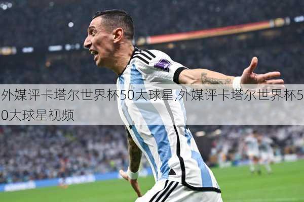 外媒评卡塔尔世界杯50大球星,外媒评卡塔尔世界杯50大球星视频