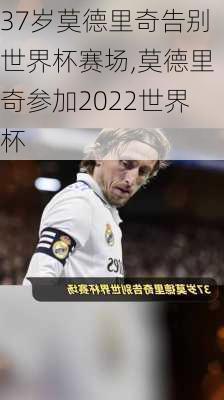 37岁莫德里奇告别世界杯赛场,莫德里奇参加2022世界杯