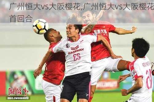 广州恒大vs大阪樱花,广州恒大vs大阪樱花首回合