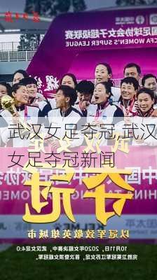 武汉女足夺冠,武汉女足夺冠新闻