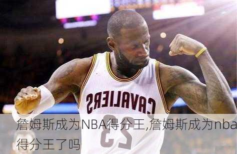 詹姆斯成为NBA得分王,詹姆斯成为nba得分王了吗