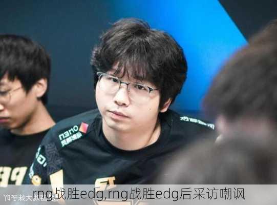 rng战胜edg,rng战胜edg后采访嘲讽