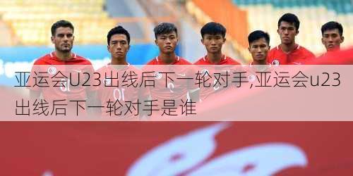 亚运会U23出线后下一轮对手,亚运会u23出线后下一轮对手是谁