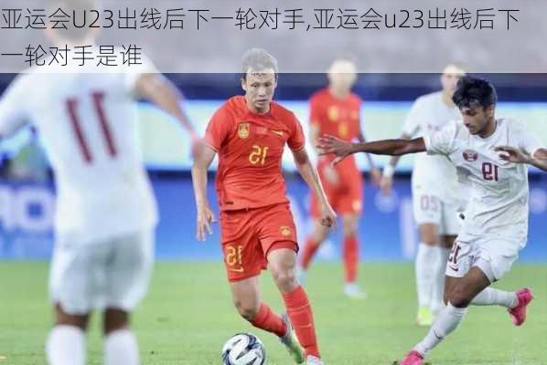 亚运会U23出线后下一轮对手,亚运会u23出线后下一轮对手是谁