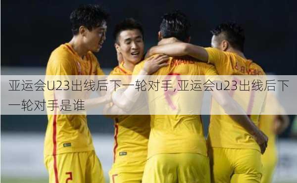 亚运会U23出线后下一轮对手,亚运会u23出线后下一轮对手是谁