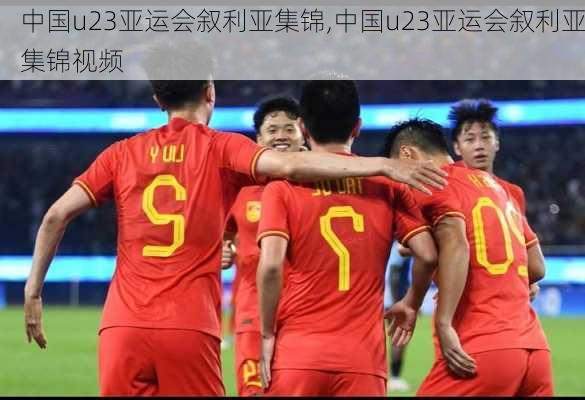 中国u23亚运会叙利亚集锦,中国u23亚运会叙利亚集锦视频