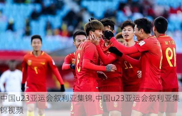 中国u23亚运会叙利亚集锦,中国u23亚运会叙利亚集锦视频