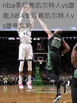 nba季后赛凯尔特人vs雄鹿,NBA季后赛凯尔特人vs雄鹿集锦