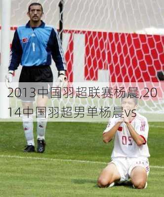 2013中国羽超联赛杨晨,2014中国羽超男单杨晨vs