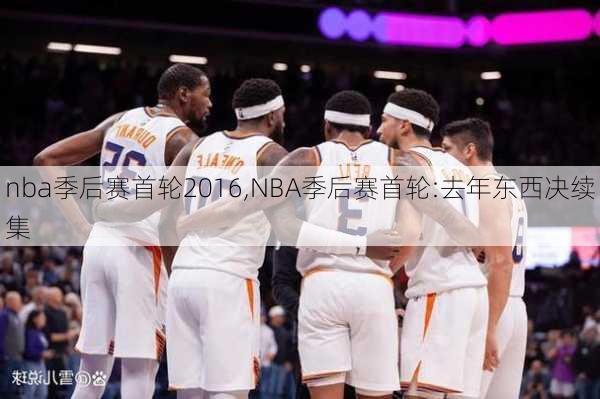 nba季后赛首轮2016,NBA季后赛首轮:去年东西决续集