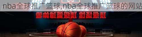 nba全球推广篮球,nba全球推广篮球的网站