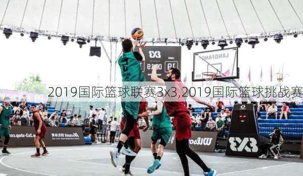 2019国际篮球联赛3x3,2019国际篮球挑战赛