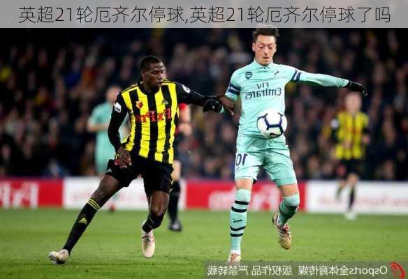 英超21轮厄齐尔停球,英超21轮厄齐尔停球了吗