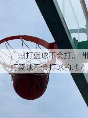 广州打篮球不会打,广州打篮球不会打球的地方