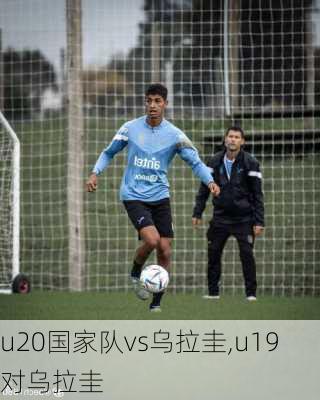 u20国家队vs乌拉圭,u19对乌拉圭