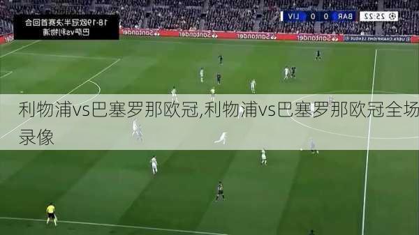 利物浦vs巴塞罗那欧冠,利物浦vs巴塞罗那欧冠全场录像