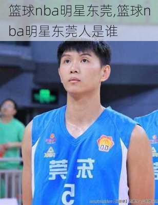 篮球nba明星东莞,篮球nba明星东莞人是谁