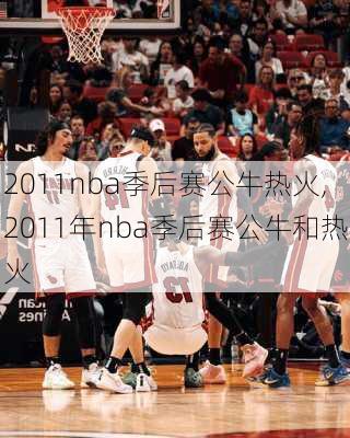 2011nba季后赛公牛热火,2011年nba季后赛公牛和热火