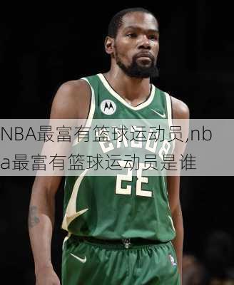 NBA最富有篮球运动员,nba最富有篮球运动员是谁