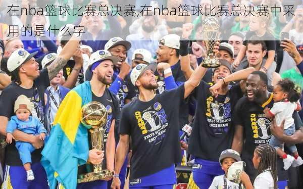 在nba篮球比赛总决赛,在nba篮球比赛总决赛中采用的是什么字