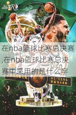 在nba篮球比赛总决赛,在nba篮球比赛总决赛中采用的是什么字