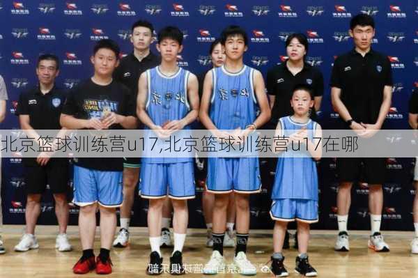 北京篮球训练营u17,北京篮球训练营u17在哪