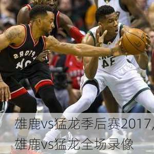 雄鹿vs猛龙季后赛2017,雄鹿vs猛龙全场录像