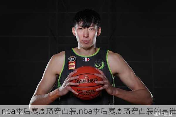 nba季后赛周琦穿西装,nba季后赛周琦穿西装的是谁