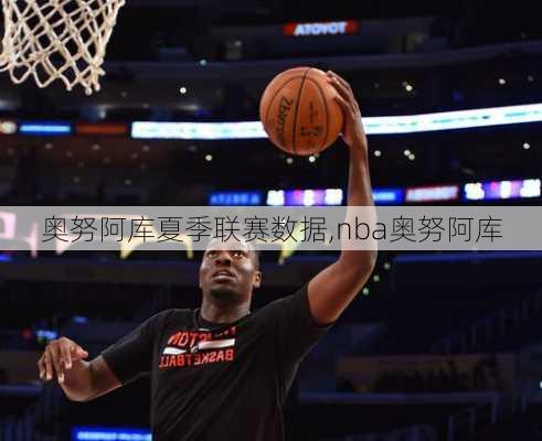 奥努阿库夏季联赛数据,nba奥努阿库