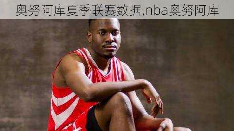 奥努阿库夏季联赛数据,nba奥努阿库