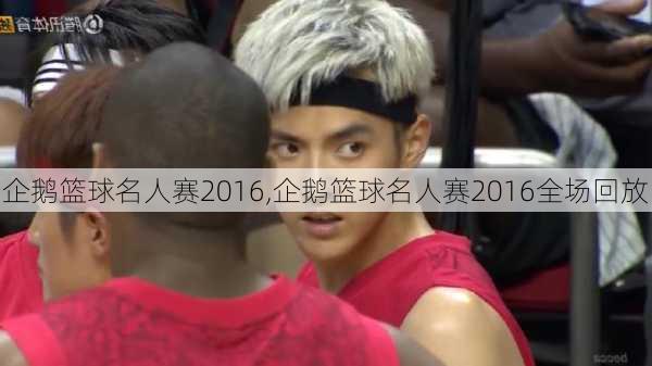 企鹅篮球名人赛2016,企鹅篮球名人赛2016全场回放