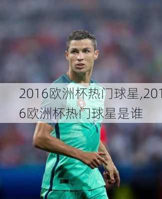 2016欧洲杯热门球星,2016欧洲杯热门球星是谁