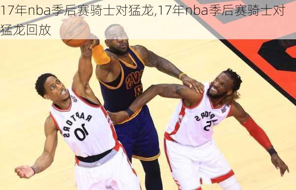 17年nba季后赛骑士对猛龙,17年nba季后赛骑士对猛龙回放