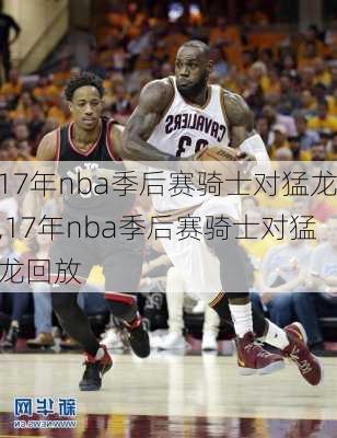 17年nba季后赛骑士对猛龙,17年nba季后赛骑士对猛龙回放