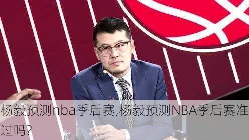 杨毅预测nba季后赛,杨毅预测NBA季后赛准过吗?