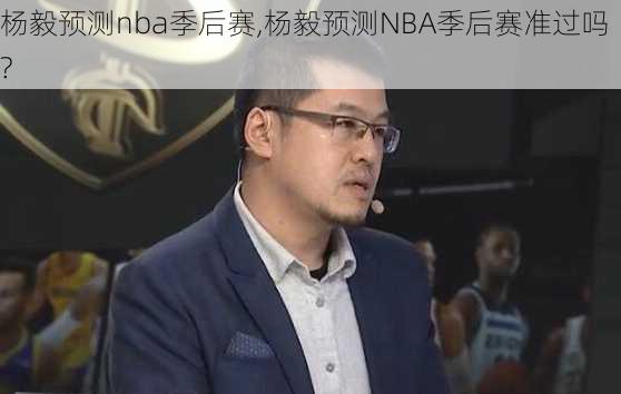 杨毅预测nba季后赛,杨毅预测NBA季后赛准过吗?