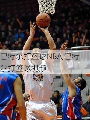 巴特尔打篮球NBA,巴特尔打篮球视频