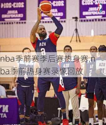 nba季前赛季后赛热身赛,nba季前热身赛录像回放