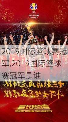 2019国际篮球赛冠军,2019国际篮球赛冠军是谁