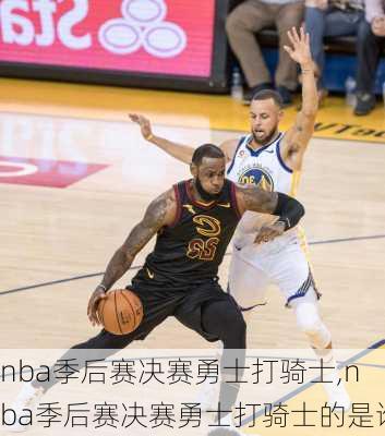 nba季后赛决赛勇士打骑士,nba季后赛决赛勇士打骑士的是谁