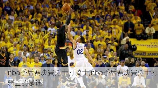 nba季后赛决赛勇士打骑士,nba季后赛决赛勇士打骑士的是谁