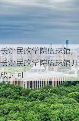 长沙民政学院篮球馆,长沙民政学院篮球馆开放时间