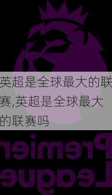 英超是全球最大的联赛,英超是全球最大的联赛吗