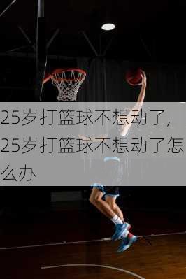 25岁打篮球不想动了,25岁打篮球不想动了怎么办