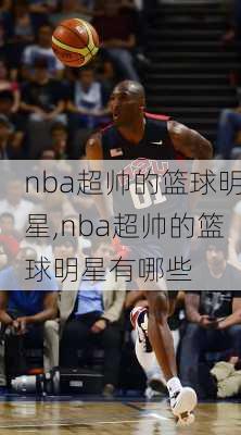 nba超帅的篮球明星,nba超帅的篮球明星有哪些