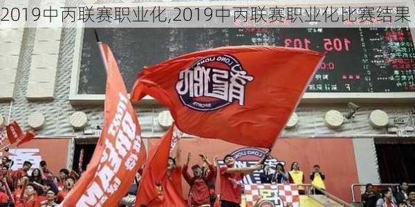 2019中丙联赛职业化,2019中丙联赛职业化比赛结果