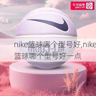 nike篮球哪个型号好,nike篮球哪个型号好一点